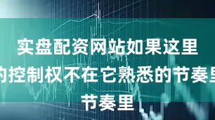 实盘配资网站如果这里的控制权不在它熟悉的节奏里