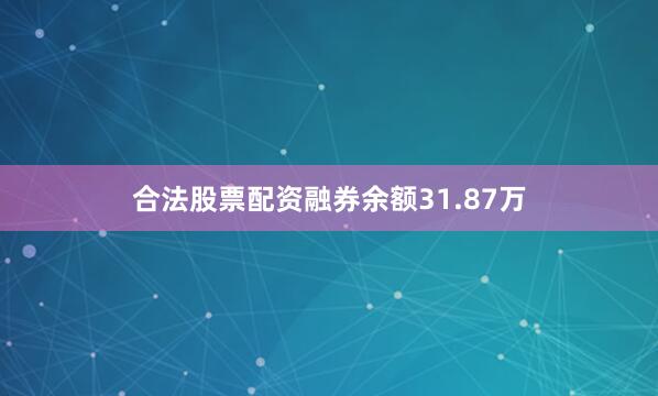 合法股票配资融券余额31.87万