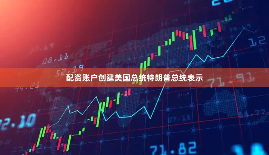 配资账户创建美国总统特朗普总统表示