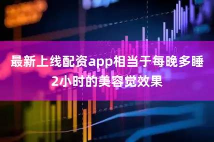 最新上线配资app相当于每晚多睡2小时的美容觉效果