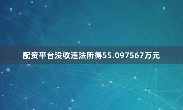 配资平台没收违法所得55.097567万元