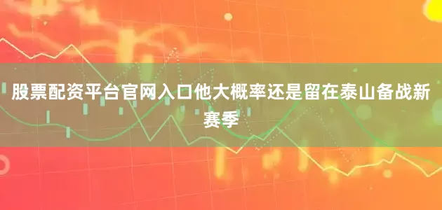 股票配资平台官网入口他大概率还是留在泰山备战新赛季