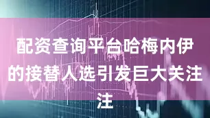 配资查询平台哈梅内伊的接替人选引发巨大关注