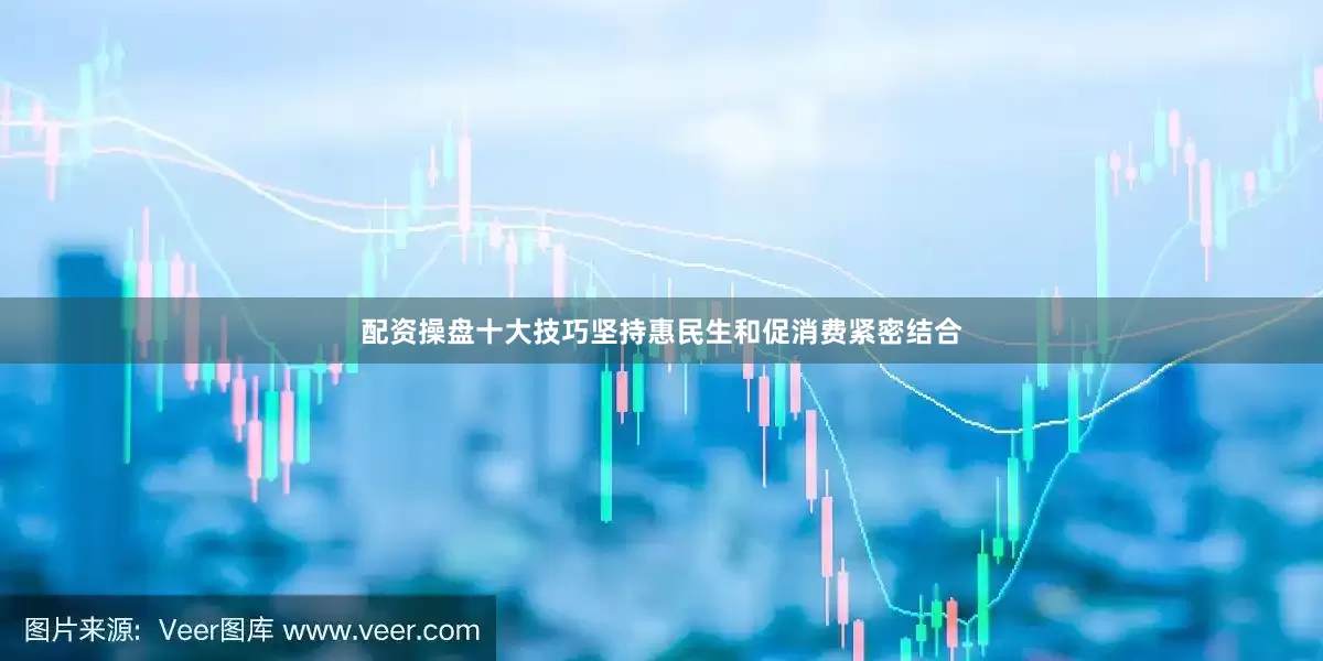 配资操盘十大技巧坚持惠民生和促消费紧密结合