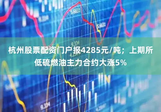 杭州股票配资门户报4285元/吨；上期所低硫燃油主力合约大涨5%
