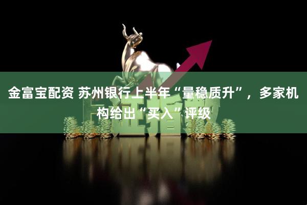 金富宝配资 苏州银行上半年“量稳质升”，多家机构给出“买入”评级