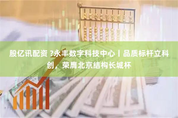 股亿讯配资 ?永丰数字科技中心丨品质标杆立科创，荣膺北京结构长城杯