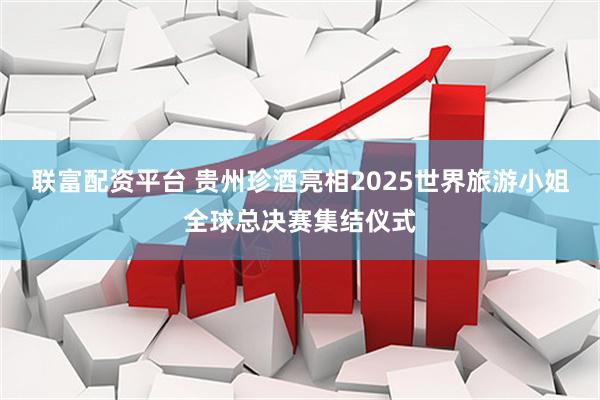 联富配资平台 贵州珍酒亮相2025世界旅游小姐全球总决赛集结仪式