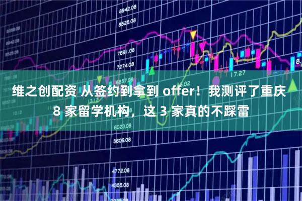 维之创配资 从签约到拿到 offer！我测评了重庆 8 家留学机构，这 3 家真的不踩雷