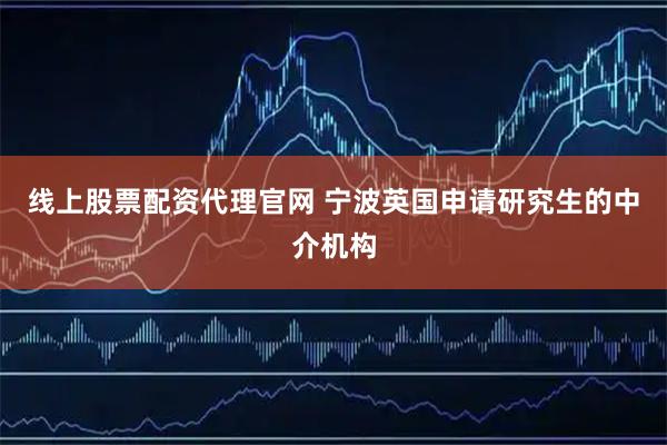 线上股票配资代理官网 宁波英国申请研究生的中介机构