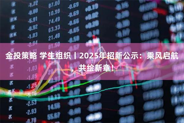 金投策略 学生组织丨2025年招新公示：乘风启航，共绘新章！