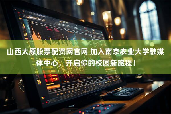 山西太原股票配资网官网 加入南京农业大学融媒体中心，开启你的校园新旅程！