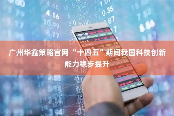 广州华鑫策略官网 “十四五”期间我国科技创新能力稳步提升