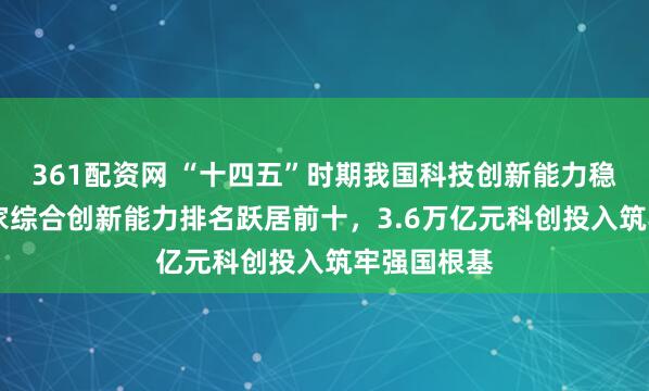 361配资网 “十四五”时期我国科技创新能力稳步提升 国家综合创新能力排名跃居前十，3.6万亿元科创投入筑牢强国根基