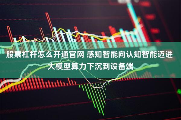 股票杠杆怎么开通官网 感知智能向认知智能迈进 大模型算力下沉到设备端