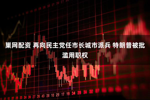 巢网配资 再向民主党任市长城市派兵 特朗普被批滥用职权
