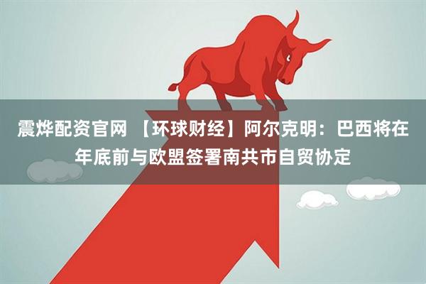 震烨配资官网 【环球财经】阿尔克明：巴西将在年底前与欧盟签署南共市自贸协定