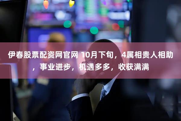 伊春股票配资网官网 10月下旬，4属相贵人相助，事业进步，机遇多多，收获满满