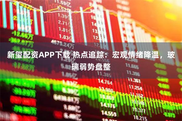 新玺配资APP下载 热点追踪：宏观情绪降温，玻璃弱势盘整