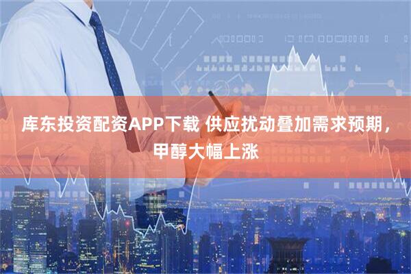 库东投资配资APP下载 供应扰动叠加需求预期，甲醇大幅上涨