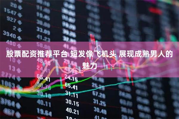 股票配资推荐平台 短发像飞机头 展现成熟男人的魅力