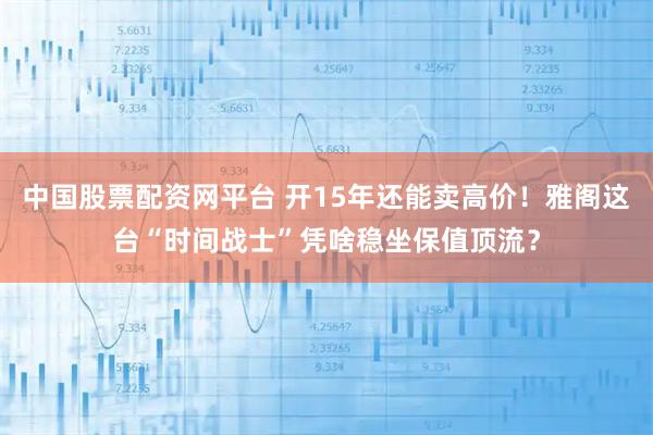 中国股票配资网平台 开15年还能卖高价！雅阁这台“时间战士”凭啥稳坐保值顶流？