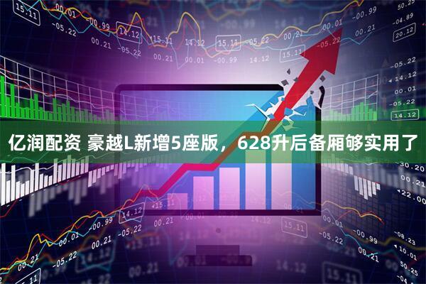 亿润配资 豪越L新增5座版，628升后备厢够实用了