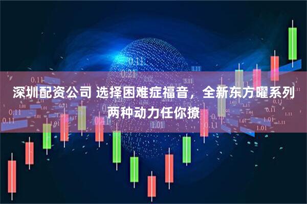深圳配资公司 选择困难症福音，全新东方曜系列两种动力任你撩