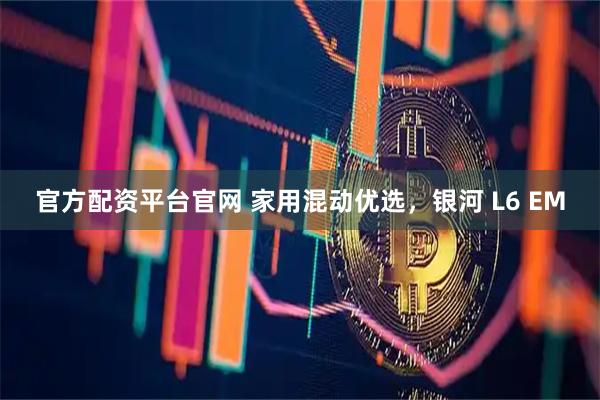 官方配资平台官网 家用混动优选，银河 L6 EM