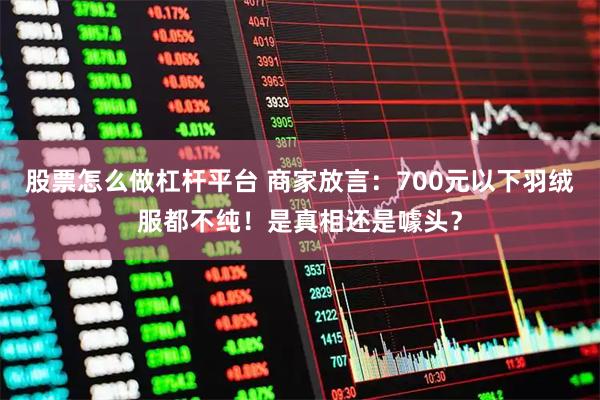 股票怎么做杠杆平台 商家放言：700元以下羽绒服都不纯！是真相还是噱头？