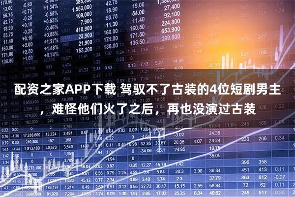 配资之家APP下载 驾驭不了古装的4位短剧男主，难怪他们火了之后，再也没演过古装