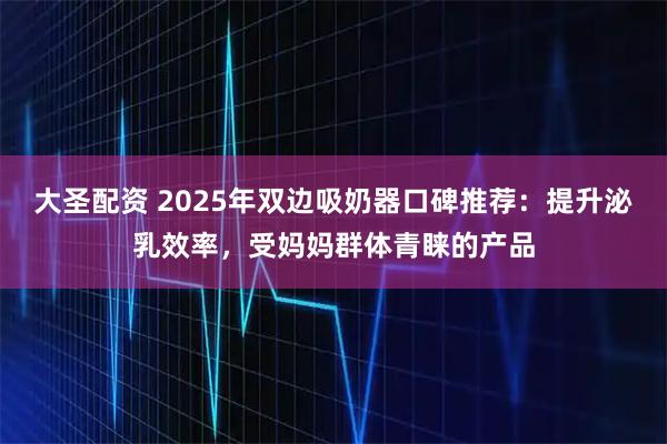 大圣配资 2025年双边吸奶器口碑推荐：提升泌乳效率，受妈妈群体青睐的产品