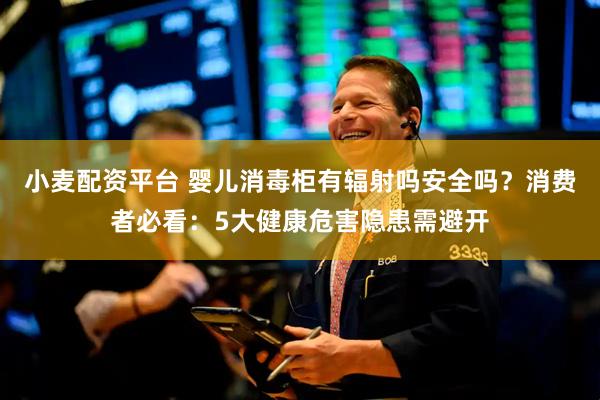 小麦配资平台 婴儿消毒柜有辐射吗安全吗？消费者必看：5大健康危害隐患需避开
