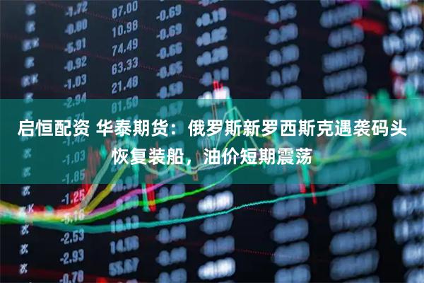 启恒配资 华泰期货：俄罗斯新罗西斯克遇袭码头恢复装船，油价短期震荡