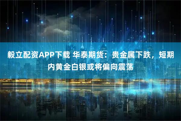 毅立配资APP下载 华泰期货：贵金属下跌，短期内黄金白银或将偏向震荡