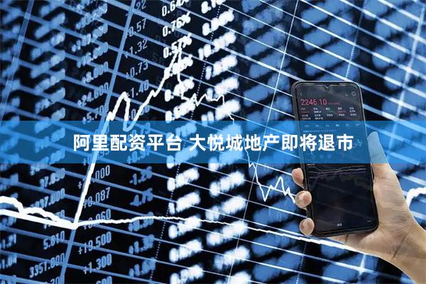 阿里配资平台 大悦城地产即将退市