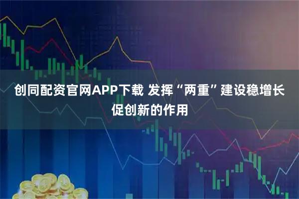 创同配资官网APP下载 发挥“两重”建设稳增长促创新的作用