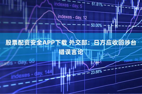 股票配资安全APP下载 外交部：日方应收回涉台错误言论