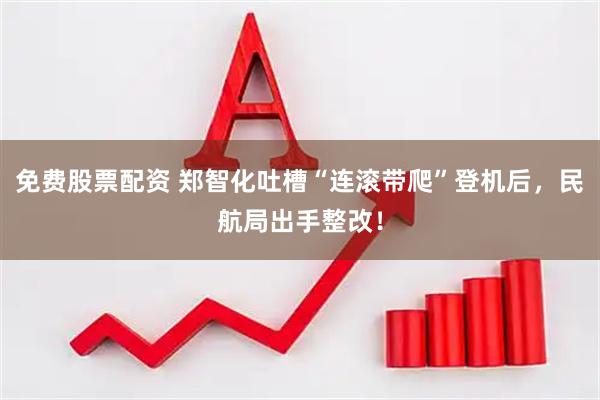免费股票配资 郑智化吐槽“连滚带爬”登机后，民航局出手整改！