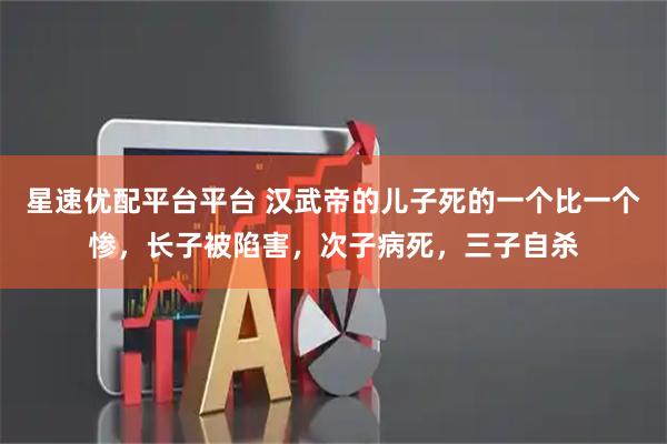 星速优配平台平台 汉武帝的儿子死的一个比一个惨，长子被陷害，次子病死，三子自杀