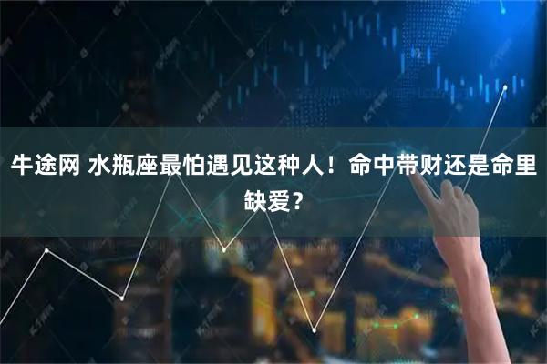 牛途网 水瓶座最怕遇见这种人！命中带财还是命里缺爱？