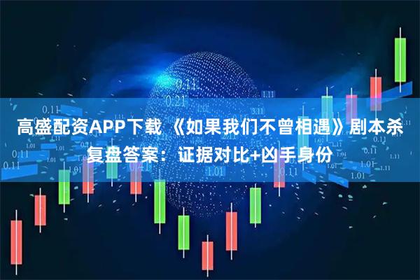 高盛配资APP下载 《如果我们不曾相遇》剧本杀复盘答案：证据对比+凶手身份