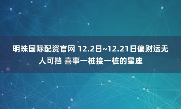 明珠国际配资官网 12.2日~12.21日偏财运无人可挡 喜事一桩接一桩的星座