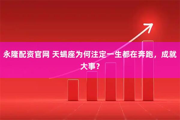 永隆配资官网 天蝎座为何注定一生都在奔跑，成就大事？