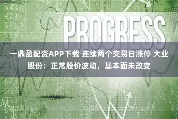一鼎盈配资APP下载 连续两个交易日涨停 大业股份：正常股价波动，基本面未改变