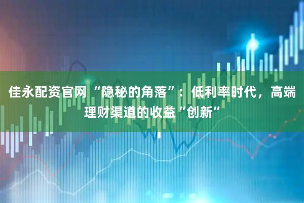 佳永配资官网 “隐秘的角落”：低利率时代，高端理财渠道的收益“创新”