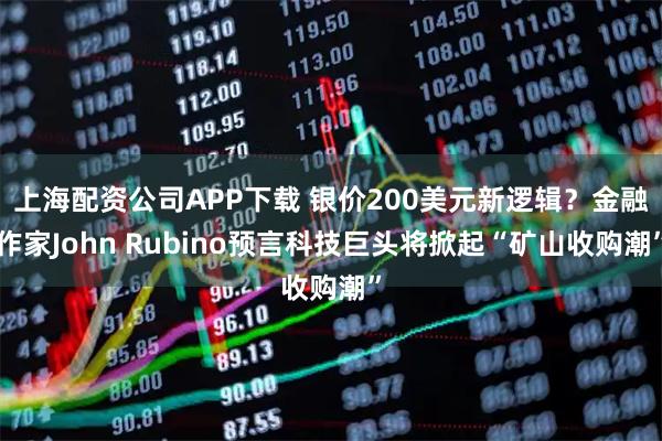 上海配资公司APP下载 银价200美元新逻辑？金融作家John Rubino预言科技巨头将掀起“矿山收购潮”