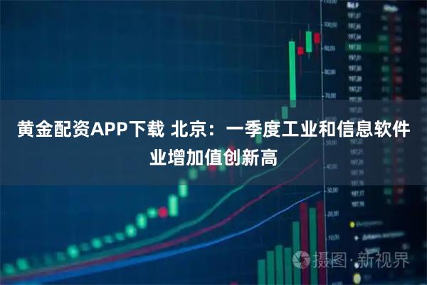 黄金配资APP下载 北京：一季度工业和信息软件业增加值创新高