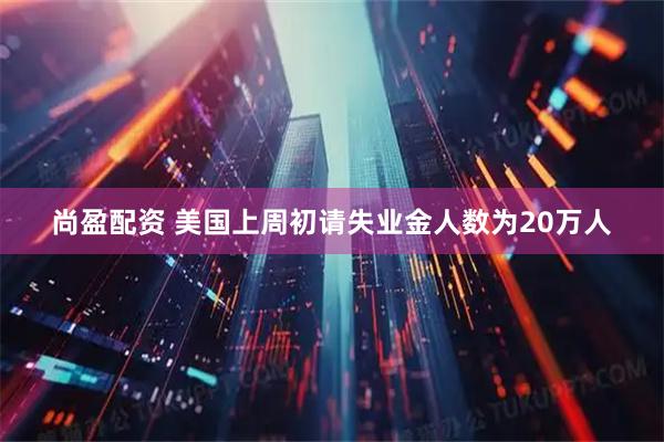 尚盈配资 美国上周初请失业金人数为20万人