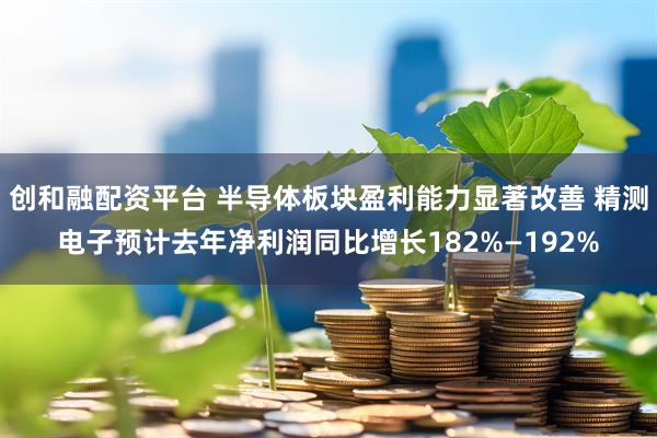 创和融配资平台 半导体板块盈利能力显著改善 精测电子预计去年净利润同比增长182%—192%